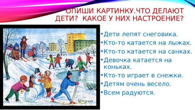 Опиши картинку.что делают дети? Какое у них настроение? Дети лепят снеговика. Кто-то катается на лыжах. Кто-то катается на санках. Девочка катается на коньках. Кто-то играет в снежки. Детям очень весело. Всем радуются. 