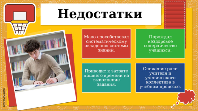 Недостатки Мало способствовал систематическому овладению системы знаний. Порождал нездоровое соперничество учащихся. Приводит к затрате лишнего времени на выполнение задания. Снижение роли учителя и ученического коллектива в учебном процессе. 
