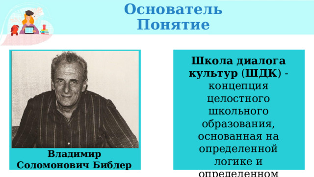 Основатель  Понятие Школа  диалога  культур ( ШДК ) - концепция целостного школьного образования, основанная на определенной логике и определенном понимании культуры. Владимир Соломонович Библер 