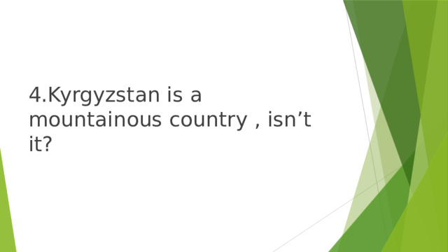 4.Kyrgyzstan is a mountainous country , isn’t it? 