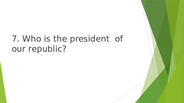 7. Who is the president of our republic? 