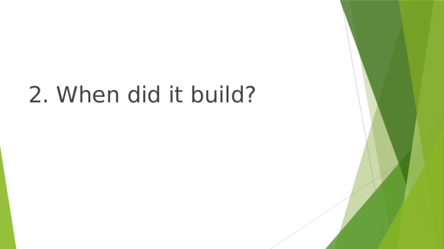 2. When did it build? 