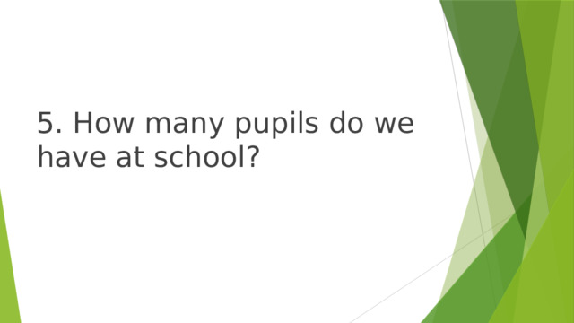 5. How many pupils do we have at school? 
