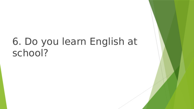 6. Do you learn English at school? 