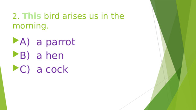 2 . This bird arises us in the morning . A) a parrot B) a hen C) a cock 