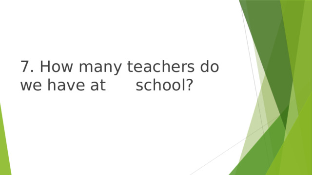 7. How many teachers do we have at school? 