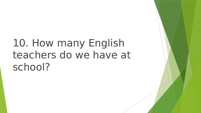 10. How many English teachers do we have at school? 