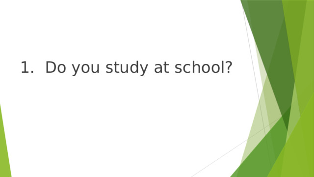 1. Do you study at school? 