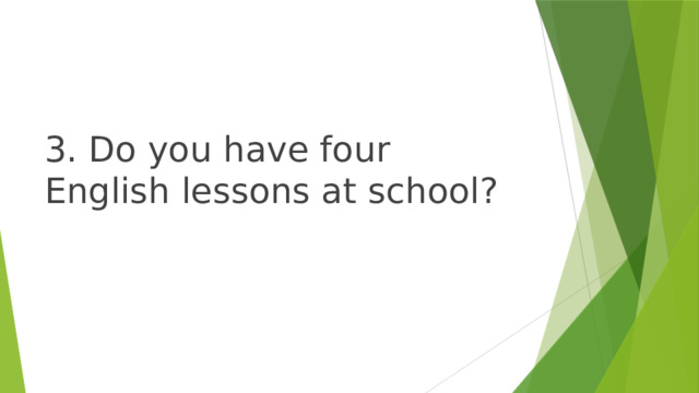 3. Do you have four English lessons at school? 