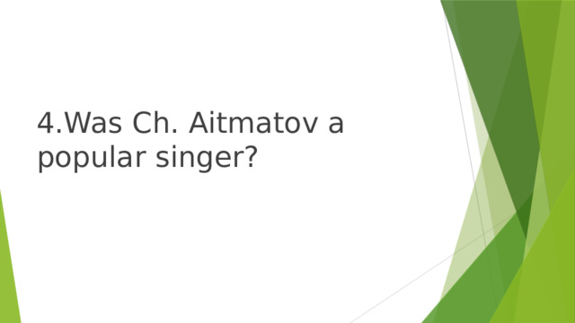 4.Was Ch. Aitmatov a popular singer? 