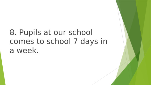8. Pupils at our school comes to school 7 days in a week. 
