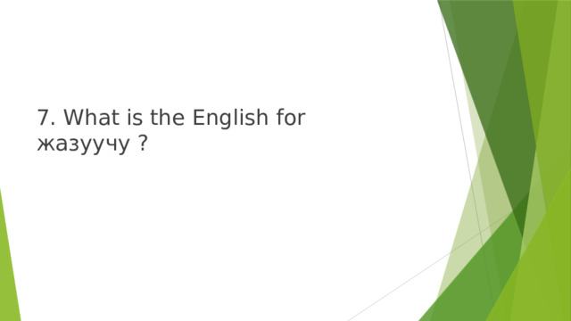 7. What is the English for жазуучу ? 