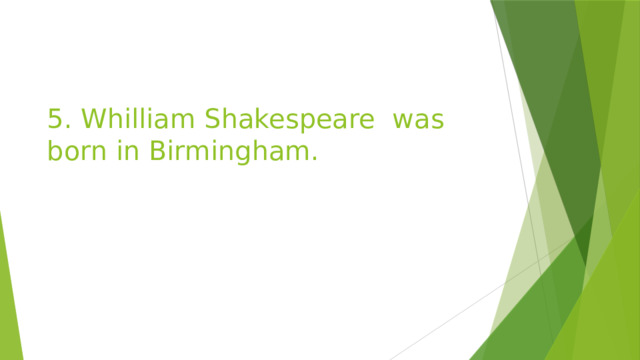 5. Whilliam Shakespeare was born in Birmingham. 