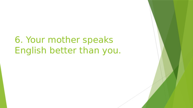 6. Your mother speaks English better than you. 