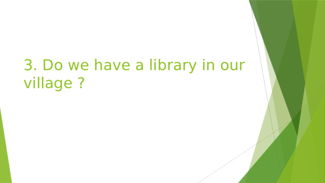 3. Do we have a library in our village ? 