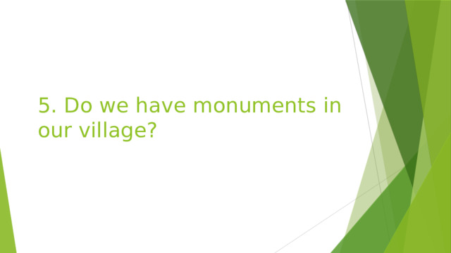 5. Do we have monuments in our village? 