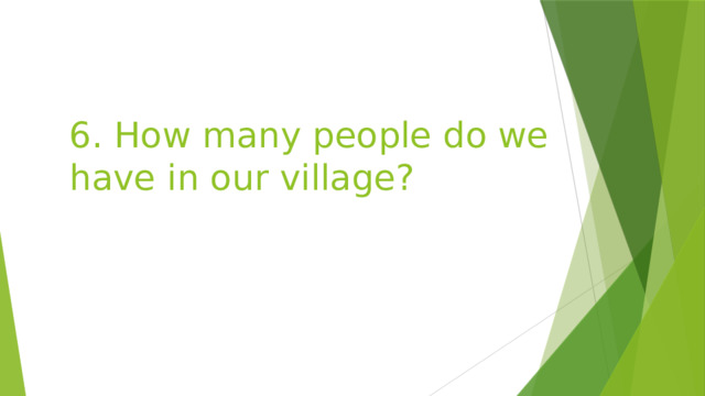 6. How many people do we have in our village? 