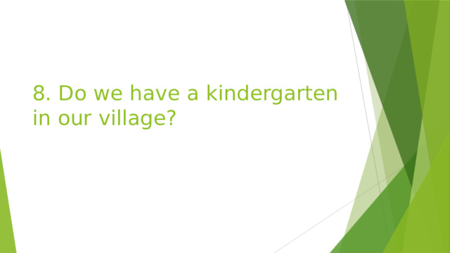 8. Do we have a kindergarten in our village? 