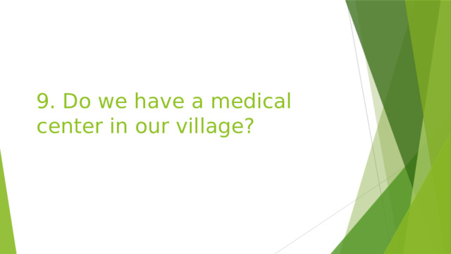 9. Do we have a medical center in our village? 