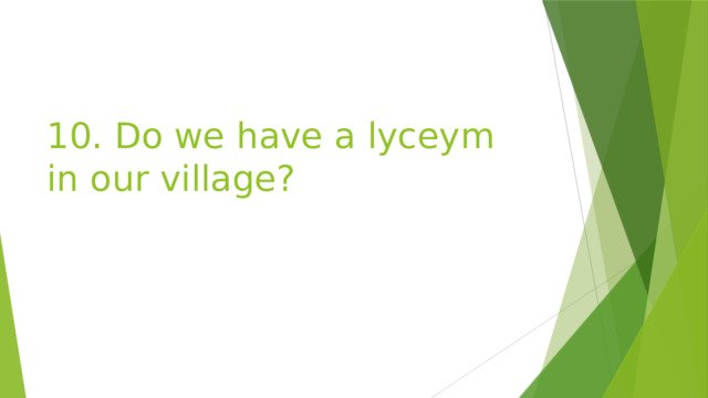10. Do we have a lyceym in our village? 
