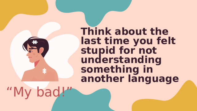 Think about the last time you felt stupid for not understanding something in another language “ My bad!” Anyone want to share a silly or embarrassing story? Me not understanding numbers - Ckolka ctoyt? Student Erick, newcomer - another student bumped into him, said “My bad” - this was not understood, led to some FEELINGS 