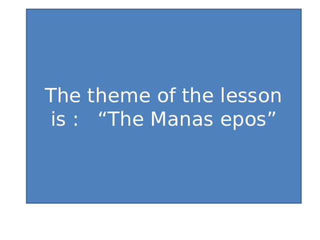 The theme of the lesson is : “The Manas epos” 