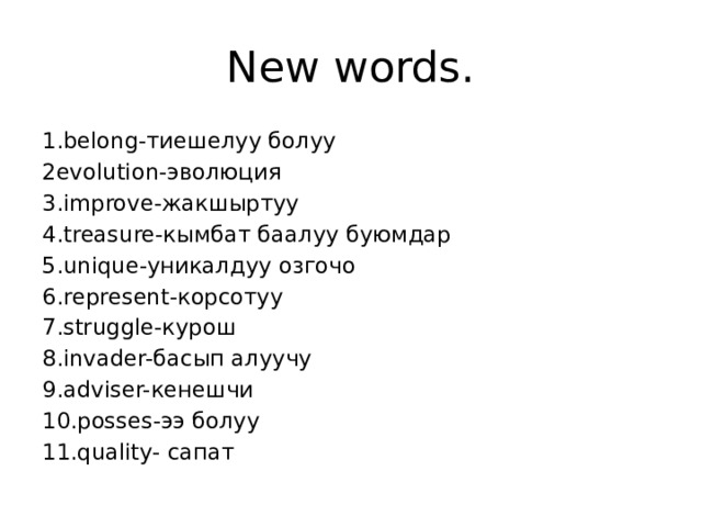 New words. 1.belong-тиешелуу болуу 2evolution-эволюция 3.improve-жакшыртуу 4.treasure-кымбат баалуу буюмдар 5.unique-уникалдуу озгочо 6.represent-корсотуу 7.struggle-курош 8.invader-басып алуучу 9.adviser-кенешчи 10.posses-ээ болуу 11.quality- сапат   