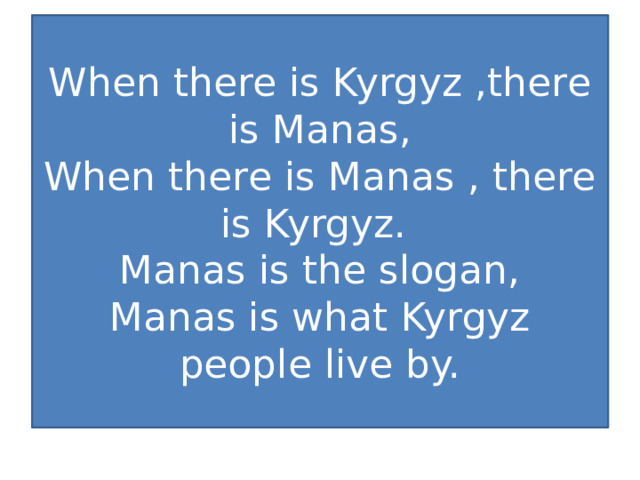 When there is Kyrgyz ,there is Manas,  When there is Manas , there is Kyrgyz.  Manas is the slogan,  Manas is what Kyrgyz people live by. 