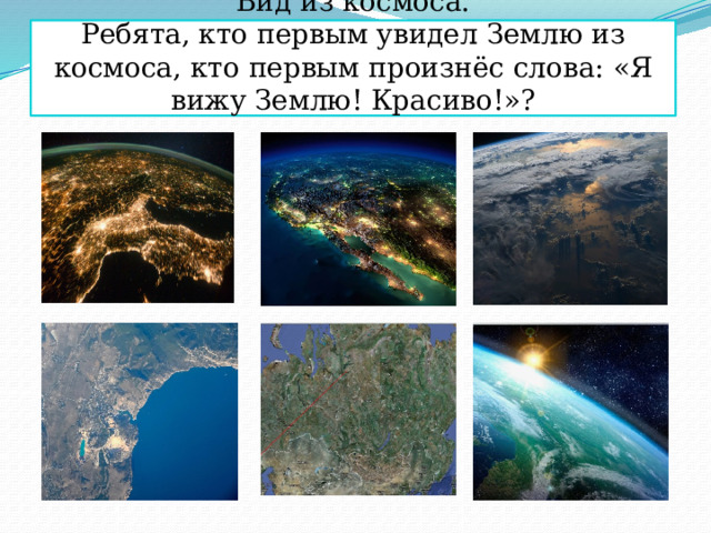 Вид из космоса.  Ребята, кто первым увидел Землю из космоса, кто первым произнёс слова: «Я вижу Землю! Красиво!»?  