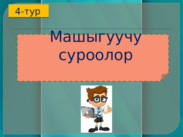 4-тур  Машыгуучу суроолор    