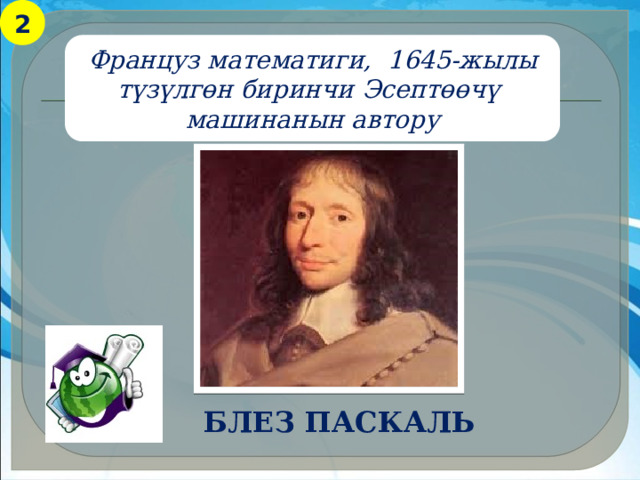 2 Француз математиги, 1645-жылы түзүлгөн биринчи Эсептөөчү машинанын автору Блез Паскаль 