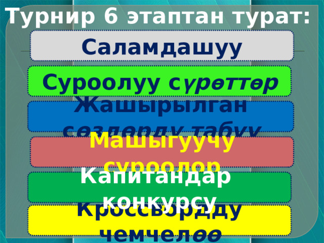Турнир 6 этаптан турат: Саламдашуу Суроолуу с ү р ө тт ө р  Жашырылган с өздөрдү табуу  Машыгуучу суроолор Капитандар конкурсу  Кроссвордду чемчел өө  