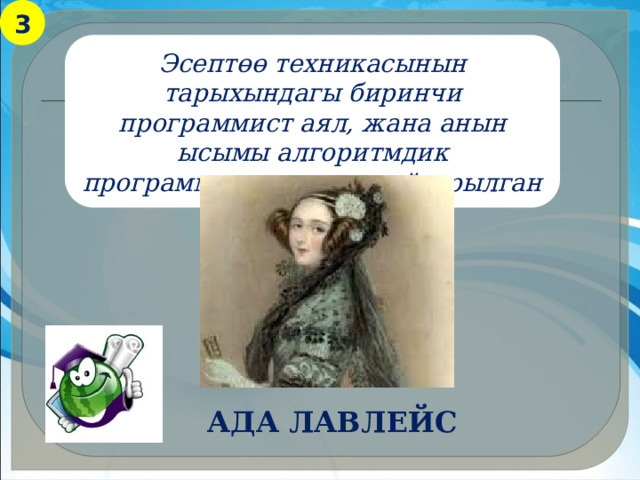 3 Эсептөө техникасынын тарыхындагы биринчи программист аял, жана анын ысымы алгоритмдик программалоо тилине ыйгарылган Ада лавлейс 