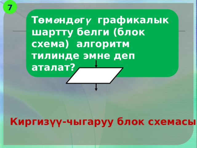 7 Төм ө нд ө г ү графикалык шартту белги (блок схема) алгоритм тилинде эмне деп аталат? Киргизүү-чыгаруу блок схемасы 