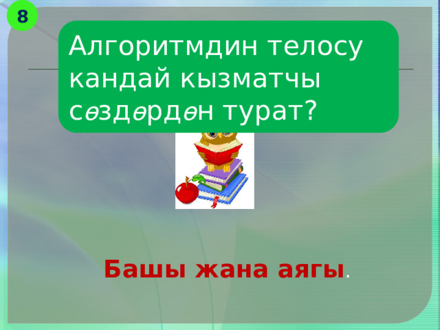 8 Алгоритмдин телосу кандай кызматчы с ө зд ө рд ө н турат? Башы жана аягы . 