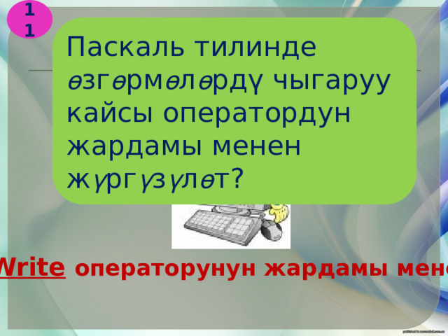 11 Паскаль тилинде ө зг ө рм ө л ө рдү чыгаруу кайсы оператордун жардамы менен ж ү рг ү з ү л ө т? Write  операторунун жардамы менен 