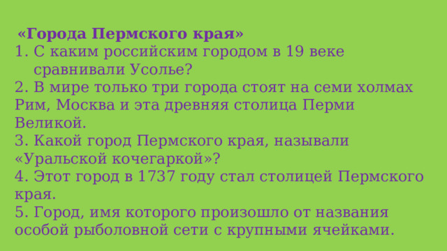  «Города Пермского края» С каким российским городом в 19 веке сравнивали Усолье? 2. В мире только три города стоят на семи холмах Рим, Москва и эта древняя столица Перми Великой. 3. Какой город Пермского края, называли «Уральской кочегаркой»? 4. Этот город в 1737 году стал столицей Пермского края. 5. Город, имя которого произошло от названия особой рыболовной сети с крупными ячейками. 