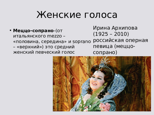 Женские голоса Ирина Архипова (1925 – 2010) российская оперная певица (меццо-сопрано) Меццо-сопрано -(от итальянского mezzo – «половина, середина» и soprano – «верхний») это средний женский певческий голос 