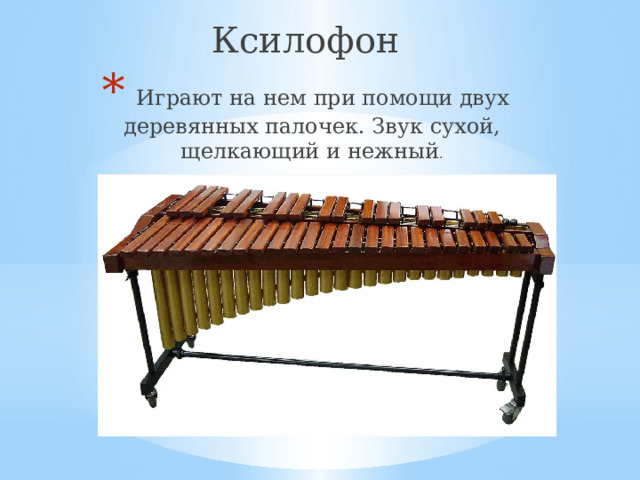 Ксилофон  Играют на нем при помощи двух деревянных палочек. Звук сухой, щелкающий и нежный . 