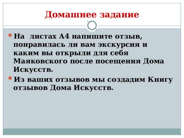 Домашнее задание На листах А4 напишите отзыв, понравилась ли вам экскурсия и каким вы открыли для себя Маяковского после посещения Дома Искусств. Из ваших отзывов мы создадим Книгу отзывов Дома Искусств. 