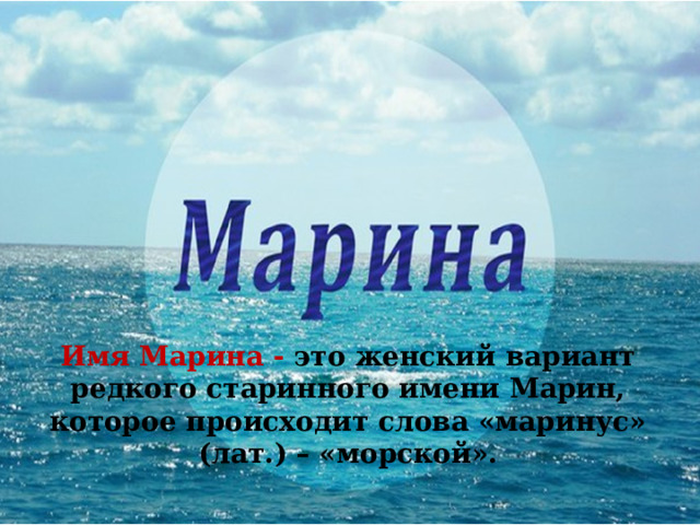 Имя Марина - это женский вариант редкого старинного имени Марин, которое происходит слова «маринус» (лат.) – «морской». 