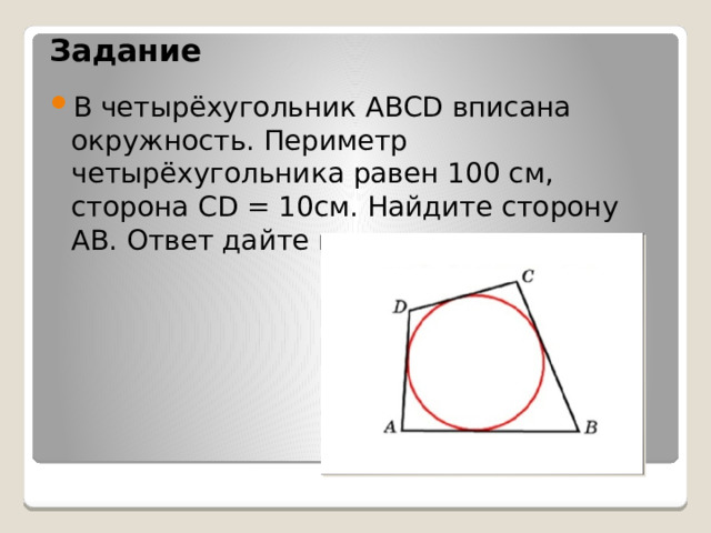 Задание    В четырёхугольник ABCD вписана окружность. Периметр четырёхугольника равен 100 см, сторона CD = 10см. Найдите сторону AB. Ответ дайте в см. 