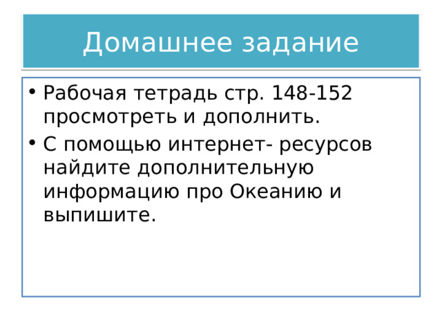 Домашнее задание Рабочая тетрадь стр. 148-152 просмотреть и дополнить. С помощью интернет- ресурсов найдите дополнительную информацию про Океанию и выпишите. 