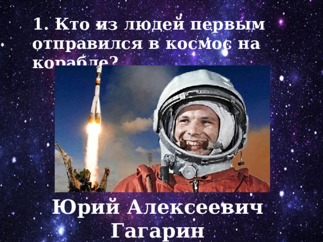 1. Кто из людей первым отправился в космос на корабле? Юрий Алексеевич Гагарин 