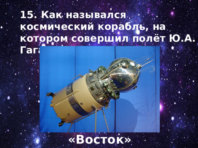 15. Как назывался космический корабль, на котором совершил полёт Ю.А. Гагарин? «Восток» 