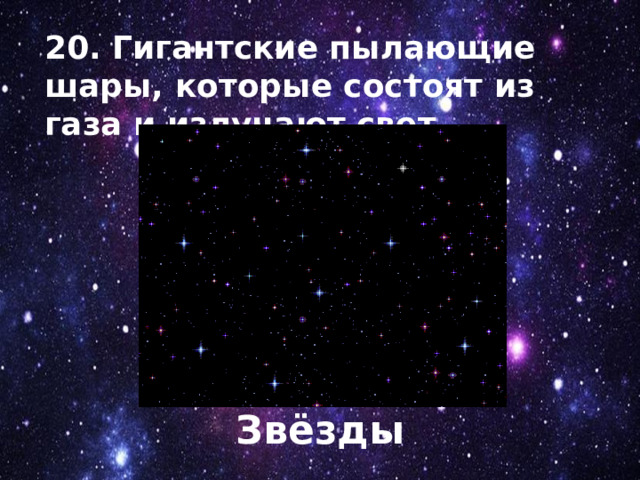 20. Гигантские пылающие шары, которые состоят из газа и излучают свет. Звёзды 