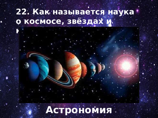 22. Как называется наука о космосе, звёздах и космических телах? Астрономия 