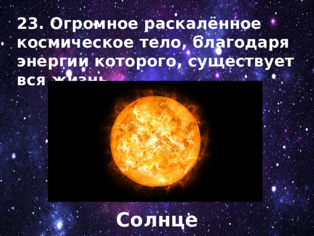 23. Огромное раскалённое космическое тело, благодаря энергии которого, существует вся жизнь. Солнце 