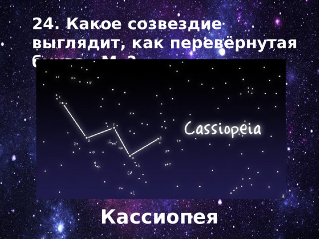 24. Какое созвездие выглядит, как перевёрнутая буква «М»? Кассиопея 