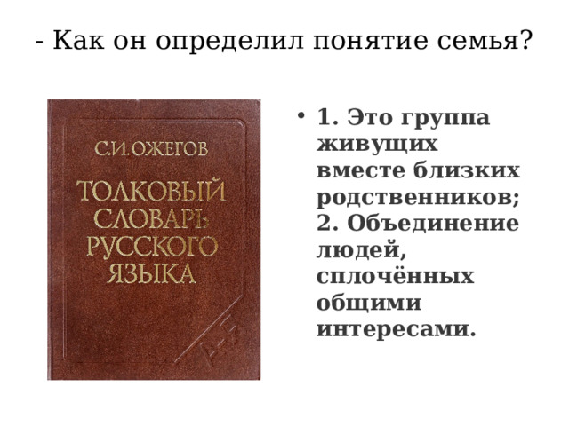 - Как он определил понятие семья?   1. Это группа живущих вместе близких родственников;  2. Объединение людей, сплочённых общими интересами. 